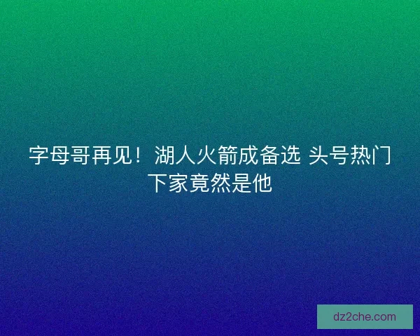 字母哥再见！湖人火箭成备选 头号热门下家竟然是他