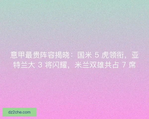 意甲最贵阵容揭晓：国米 5 虎领衔，亚特兰大 3 将闪耀，米兰双雄共占 7 席
