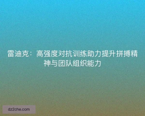 雷迪克：高强度对抗训练助力提升拼搏精神与团队组织能力