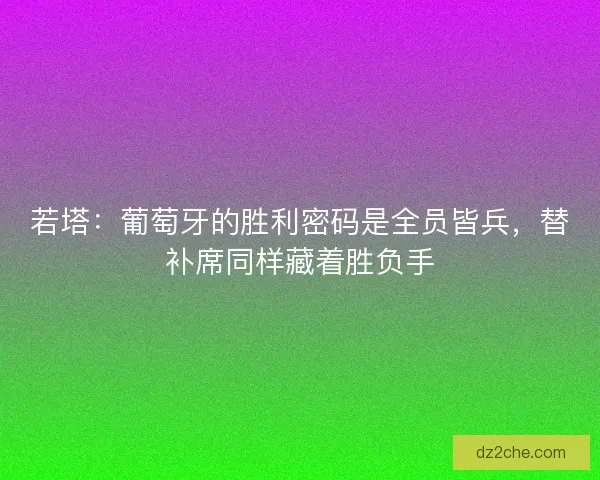 若塔：葡萄牙的胜利密码是全员皆兵，替补席同样藏着胜负手