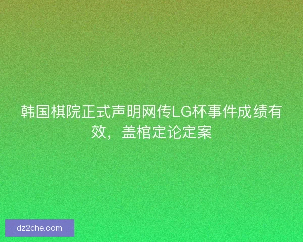 韩国棋院正式声明网传LG杯事件成绩有效，盖棺定论定案