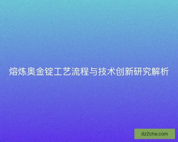 熔炼奥金锭工艺流程与技术创新研究解析