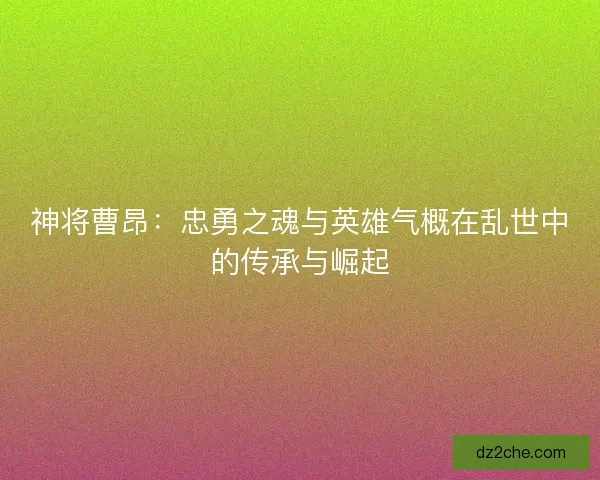 神将曹昂：忠勇之魂与英雄气概在乱世中的传承与崛起