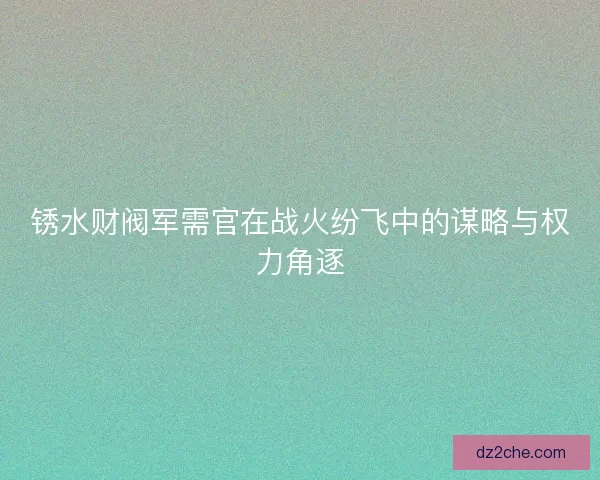 锈水财阀军需官在战火纷飞中的谋略与权力角逐