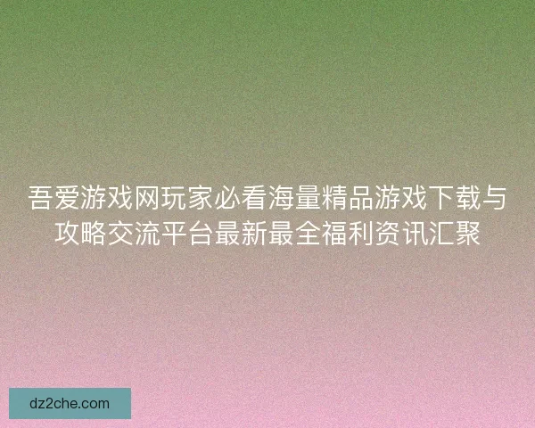 吾爱游戏网玩家必看海量精品游戏下载与攻略交流平台最新最全福利资讯汇聚