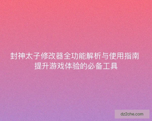 封神太子修改器全功能解析与使用指南 提升游戏体验的必备工具