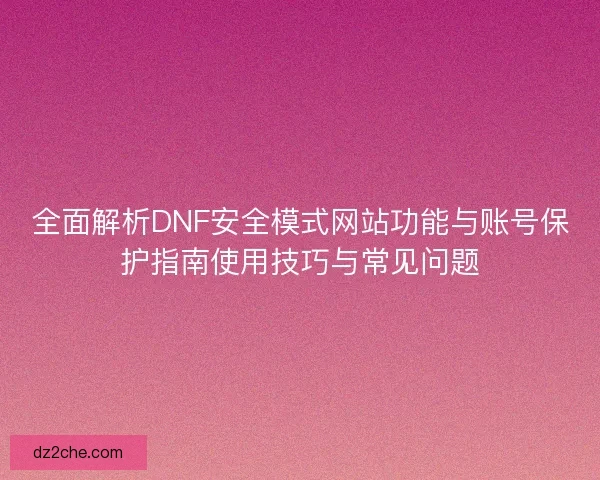 全面解析DNF安全模式网站功能与账号保护指南使用技巧与常见问题