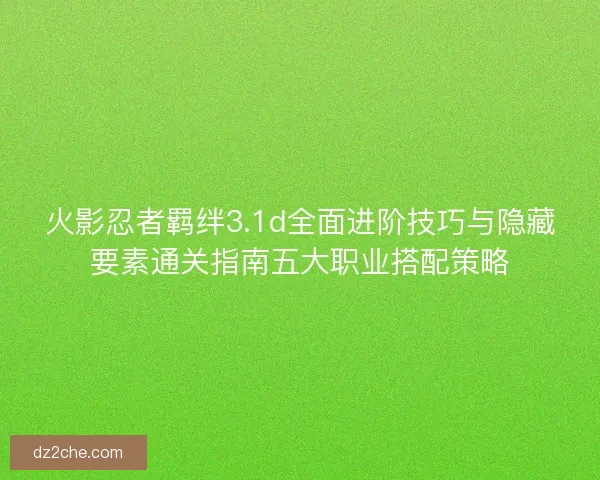 火影忍者羁绊3.1d全面进阶技巧与隐藏要素通关指南五大职业搭配策略