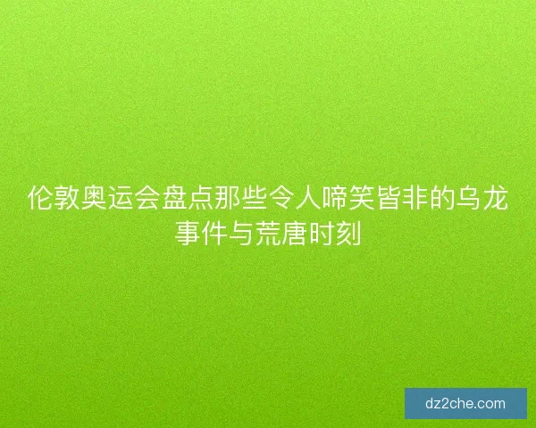 伦敦奥运会盘点那些令人啼笑皆非的乌龙事件与荒唐时刻