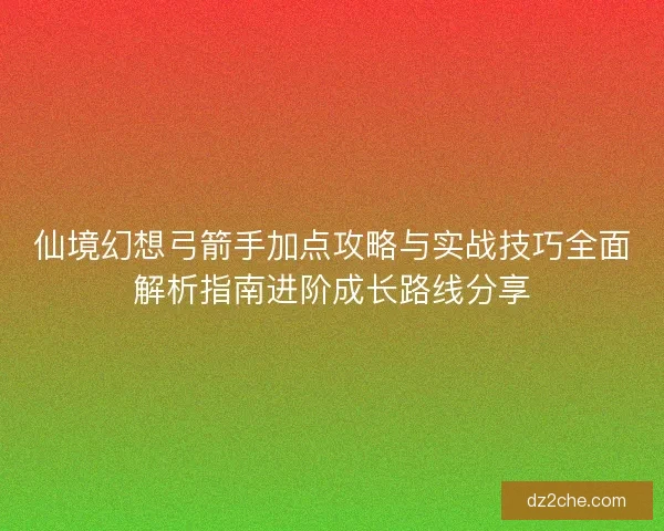 仙境幻想弓箭手加点攻略与实战技巧全面解析指南进阶成长路线分享