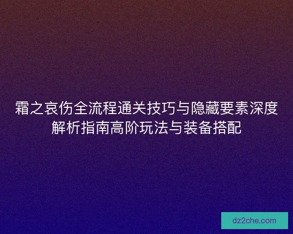 霜之哀伤全流程通关技巧与隐藏要素深度解析指南高阶玩法与装备搭配