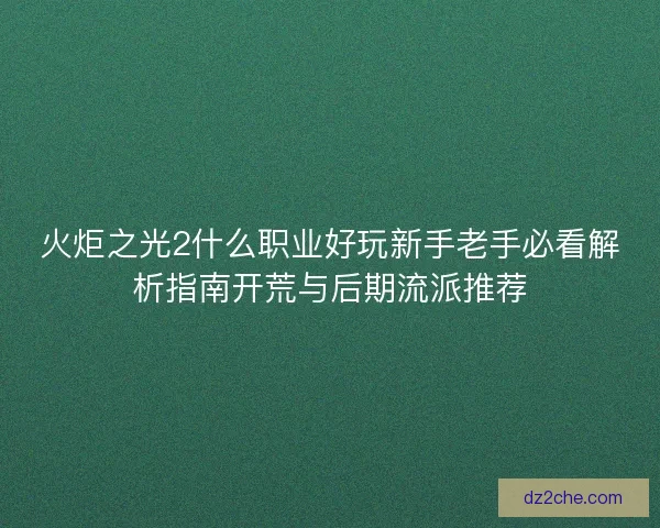 火炬之光2什么职业好玩新手老手必看解析指南开荒与后期流派推荐