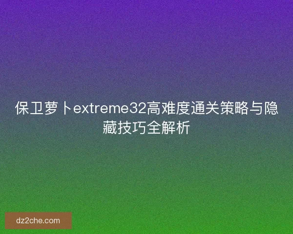 保卫萝卜extreme32高难度通关策略与隐藏技巧全解析