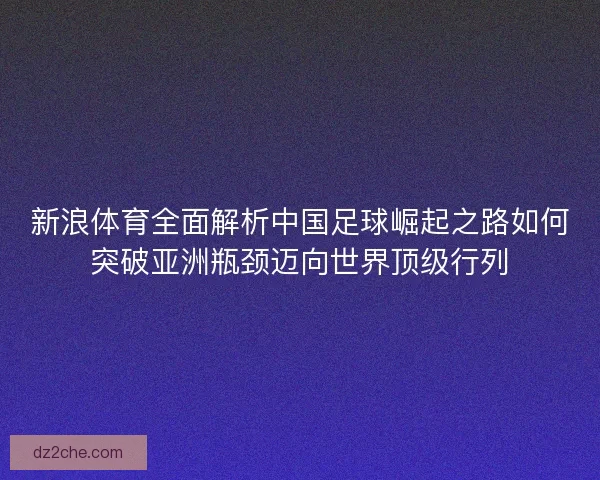 新浪体育全面解析中国足球崛起之路如何突破亚洲瓶颈迈向世界顶级行列
