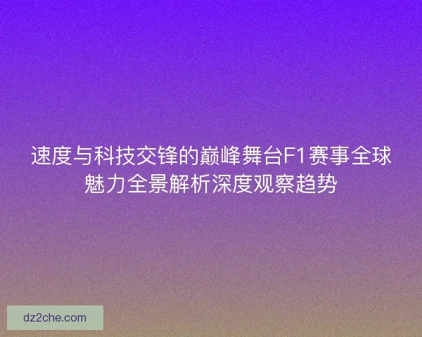 速度与科技交锋的巅峰舞台F1赛事全球魅力全景解析深度观察趋势