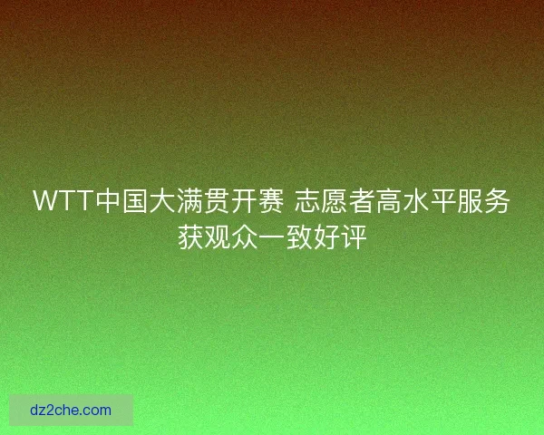 WTT中国大满贯开赛 志愿者高水平服务获观众一致好评