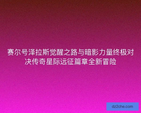 赛尔号泽拉斯觉醒之路与暗影力量终极对决传奇星际远征篇章全新冒险