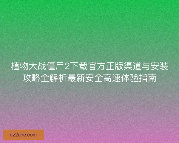植物大战僵尸2下载官方正版渠道与安装攻略全解析最新安全高速体验指南