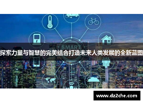 探索力量与智慧的完美结合打造未来人类发展的全新蓝图